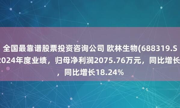 全国最靠谱股票投资咨询公司 欧林生物(688319.SH)发布2024年度业绩，归母净利润2075.76万元，同比增长18.24%