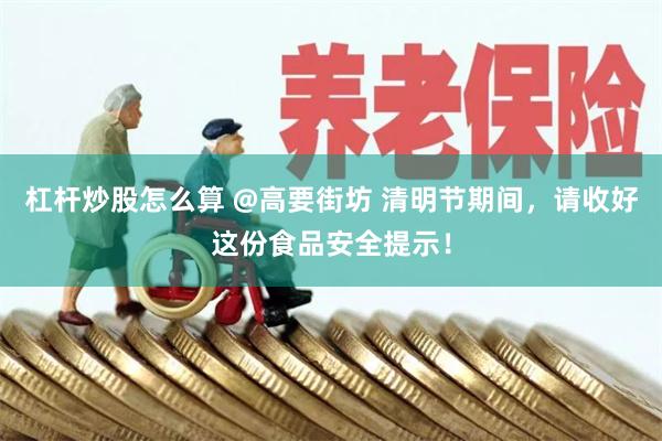 杠杆炒股怎么算 @高要街坊 清明节期间，请收好这份食品安全提示！