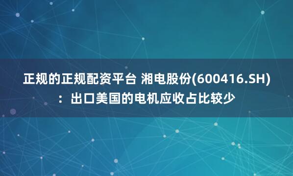 正规的正规配资平台 湘电股份(600416.SH)：出口美国的电机应收占比较少