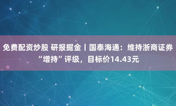 免费配资炒股 研报掘金丨国泰海通：维持浙商证券“增持”评级，目标价14.43元