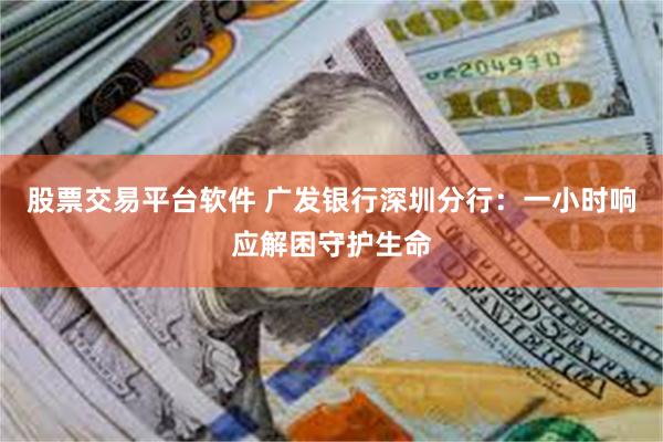 股票交易平台软件 广发银行深圳分行：一小时响应解困守护生命