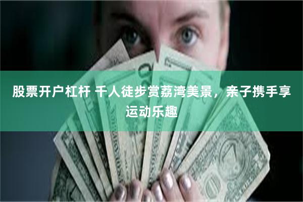 股票开户杠杆 千人徒步赏荔湾美景，亲子携手享运动乐趣