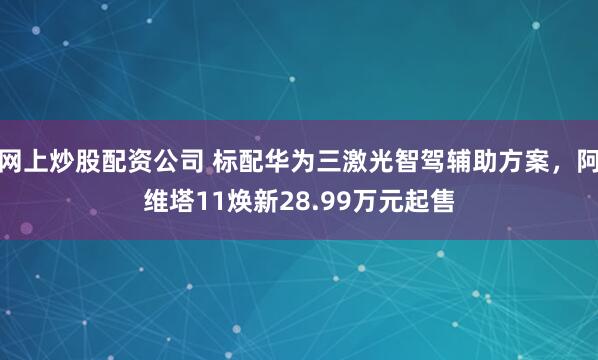 网上炒股配资公司 标配华为三激光智驾辅助方案，阿维塔11焕新28.99万元起售