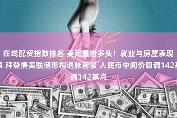 在线配资指数排名 美元重拾多头！就业与房屋表现亮眼 拜登携美联储形构通胀前景 人民币中间价回调142基点