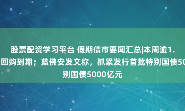 股票配资学习平台 假期债市要闻汇总|本周逾1.6万亿逆回购到期；蓝佛安发文称，抓紧发行首批特别国债5000亿元