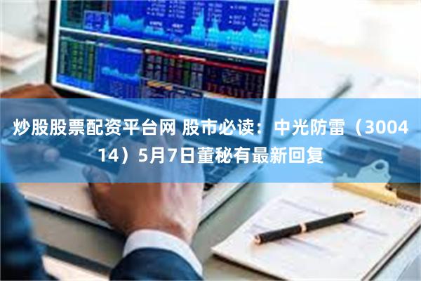炒股股票配资平台网 股市必读：中光防雷（300414）5月7日董秘有最新回复