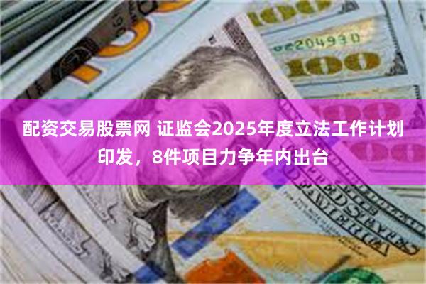 配资交易股票网 证监会2025年度立法工作计划印发，8件项目力争年内出台