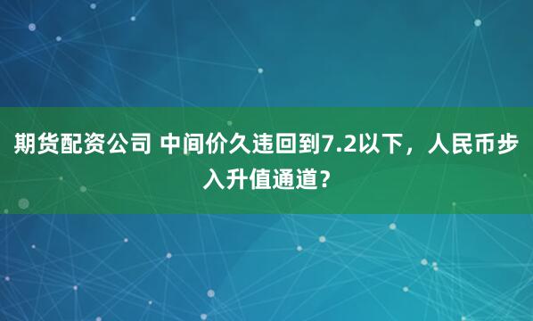 期货配资公司 中间价久违回到7.2以下，人民币步入升值通道？
