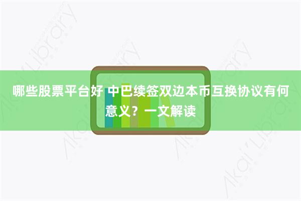 哪些股票平台好 中巴续签双边本币互换协议有何意义？一文解读