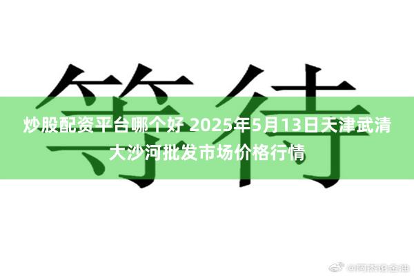 炒股配资平台哪个好 2025年5月13日天津武清大沙河批发市场价格行情