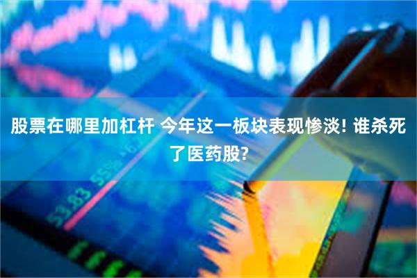 股票在哪里加杠杆 今年这一板块表现惨淡! 谁杀死了医药股?