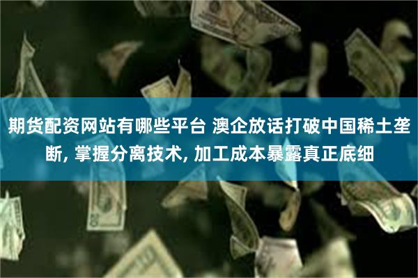 期货配资网站有哪些平台 澳企放话打破中国稀土垄断, 掌握分离技术, 加工成本暴露真正底细