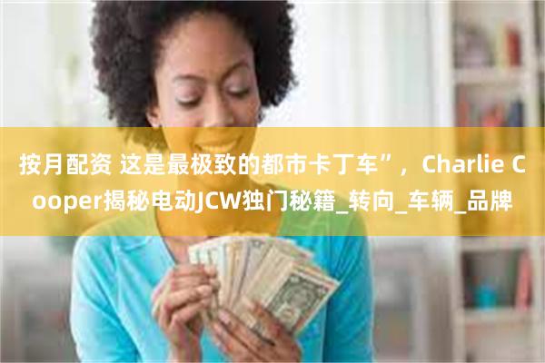 按月配资 这是最极致的都市卡丁车”，Charlie Cooper揭秘电动JCW独门秘籍_转向_车辆_品牌