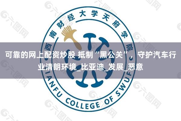 可靠的网上配资炒股 抵制“黑公关”，守护汽车行业清朗环境_比亚迪_发展_恶意