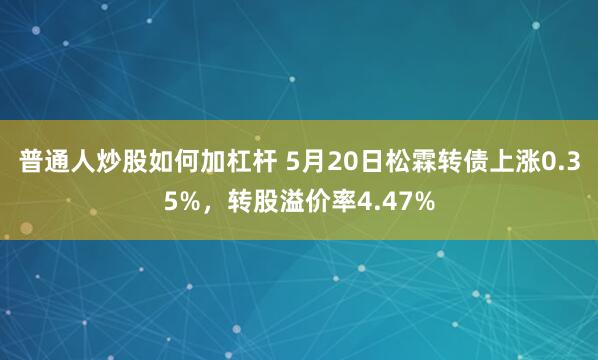 普通人炒股如何加杠杆 5月20日松霖转债上涨0.35%，转股溢价率4.47%