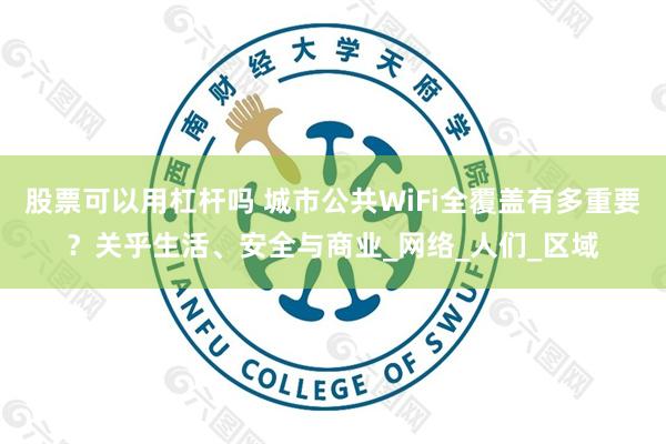 股票可以用杠杆吗 城市公共WiFi全覆盖有多重要？关乎生活、安全与商业_网络_人们_区域
