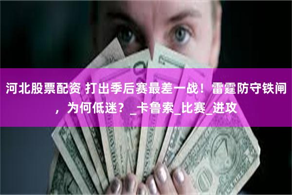 河北股票配资 打出季后赛最差一战！雷霆防守铁闸，为何低迷？_卡鲁索_比赛_进攻