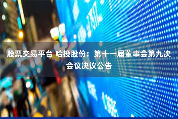 股票交易平台 哈投股份：第十一届董事会第九次会议决议公告