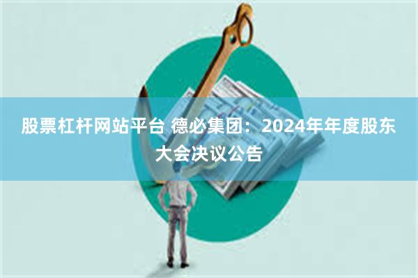 股票杠杆网站平台 德必集团：2024年年度股东大会决议公告