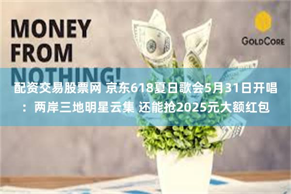 配资交易股票网 京东618夏日歌会5月31日开唱：两岸三地明星云集 还能抢2025元大额红包