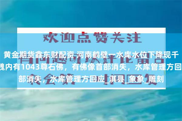黄金期货鑫东财配资 河南鹤壁一水库水位下降现千佛石窟，开凿于东魏内有1043尊石佛，有佛像首部消失，水库管理方回应_淇县_象象_雕刻
