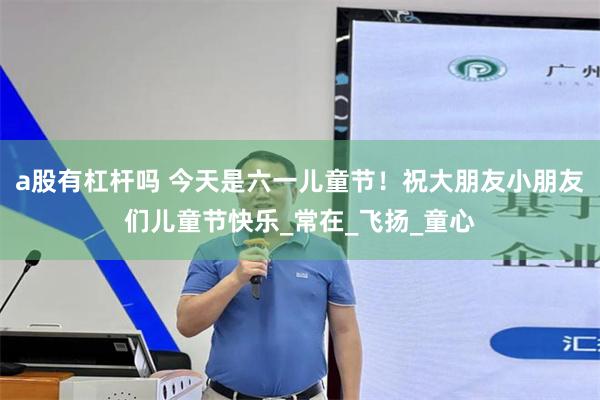 a股有杠杆吗 今天是六一儿童节！祝大朋友小朋友们儿童节快乐_常在_飞扬_童心