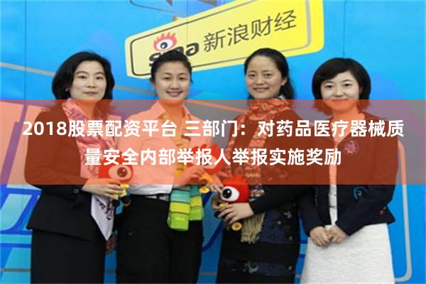 2018股票配资平台 三部门：对药品医疗器械质量安全内部举报人举报实施奖励
