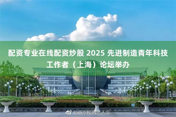 配资专业在线配资炒股 2025 先进制造青年科技工作者（上海）论坛举办