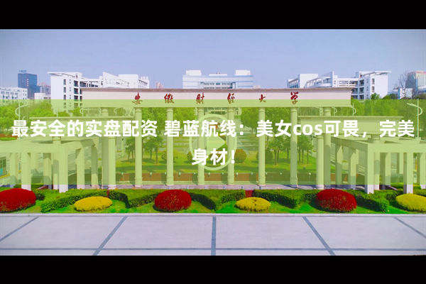 最安全的实盘配资 碧蓝航线：美女cos可畏，完美身材！