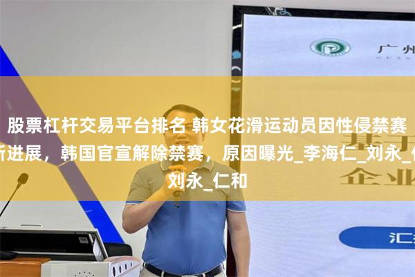 股票杠杆交易平台排名 韩女花滑运动员因性侵禁赛最新进展，韩国官宣解除禁赛，原因曝光_李海仁_刘永_仁和