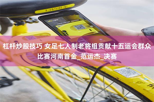 杠杆炒股技巧 女足七人制老将组贡献十五运会群众比赛河南首金_范运杰_决赛