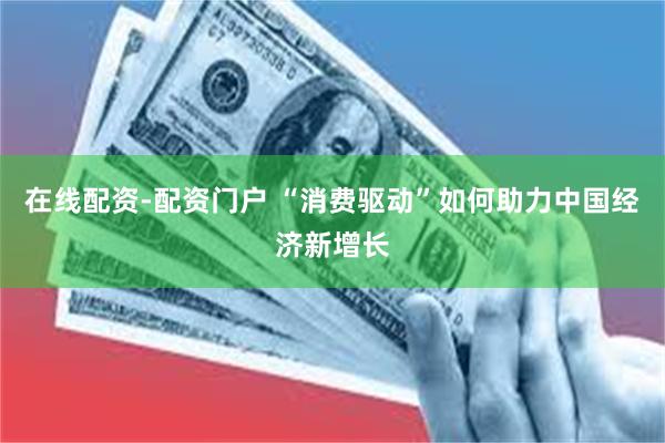 在线配资-配资门户 “消费驱动”如何助力中国经济新增长