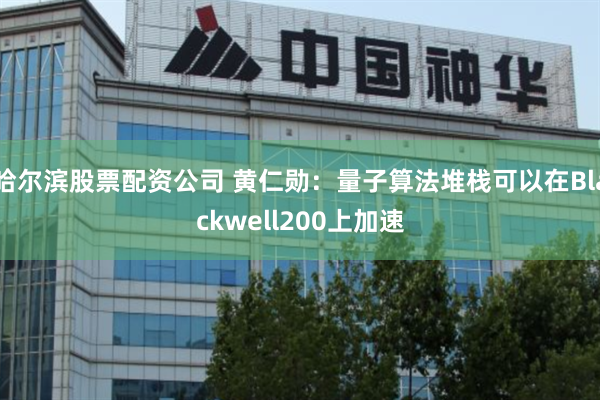 哈尔滨股票配资公司 黄仁勋：量子算法堆栈可以在Blackwell200上加速