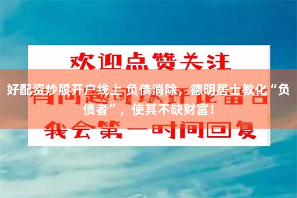 好配资炒股开户线上 负债消除，德明居士教化“负债者”，使其不缺财富！
