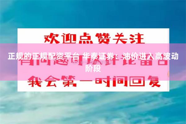正规的正规配资平台 华泰证券：油价进入高波动阶段