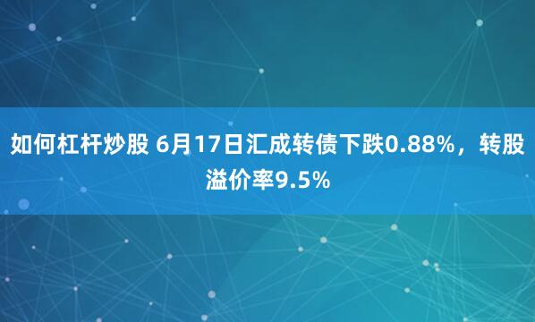 如何杠杆炒股 6月17日汇成转债下跌0.88%，转股溢价率9.5%