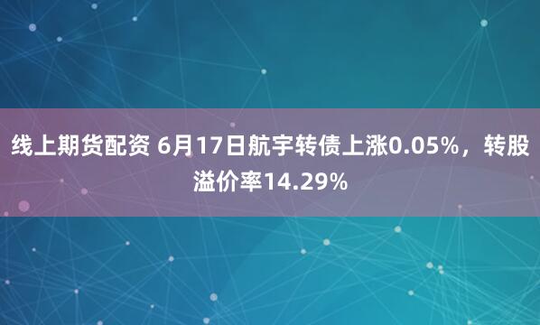 线上期货配资 6月17日航宇转债上涨0.05%，转股溢价率14.29%
