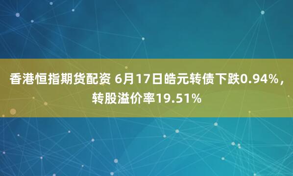 香港恒指期货配资 6月17日皓元转债下跌0.94%，转股溢价率19.51%