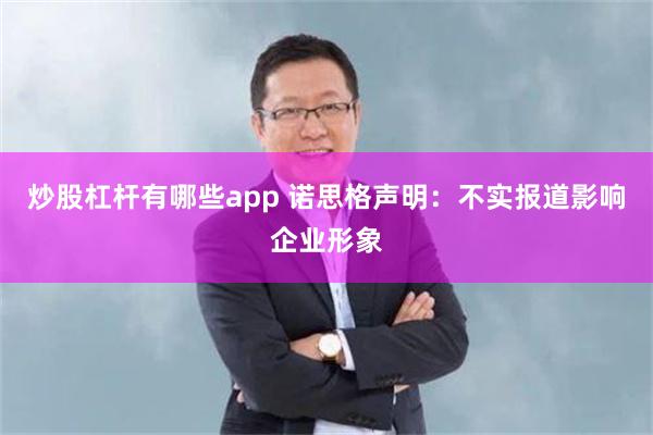 炒股杠杆有哪些app 诺思格声明：不实报道影响企业形象