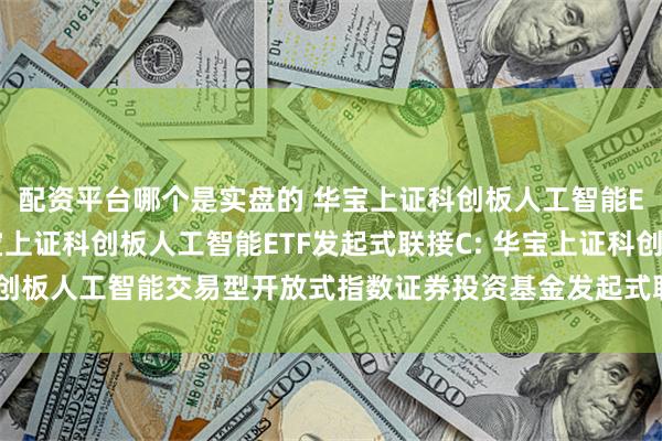 配资平台哪个是实盘的 华宝上证科创板人工智能ETF发起式联接A,华宝上证科创板人工智能ETF发起式联接C: 华宝上证科创板人工智能交易型开放式指数证券投资基金发起式联接基金基金份额发售公告