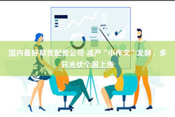 国内最好期货配资公司 减产“小作文”发酵，多只光伏个股上涨