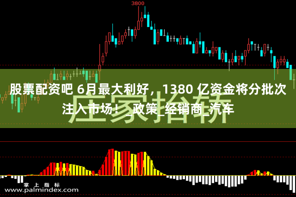 股票配资吧 6月最大利好，1380 亿资金将分批次注入市场！_政策_经销商_汽车