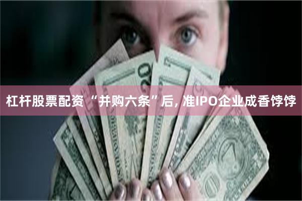 杠杆股票配资 “并购六条”后, 准IPO企业成香饽饽