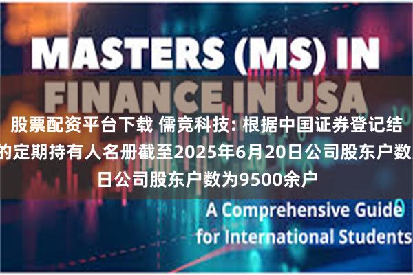 股票配资平台下载 儒竞科技: 根据中国证券登记结算公司出具的定期持有人名册截至2025年6月20日公司股东户数为9500余户