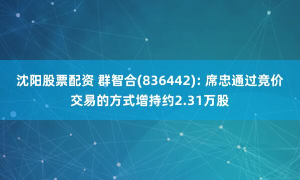 沈阳股票配资 群智合(836442): 席忠通过竞价交易的方式增持约2.31万股