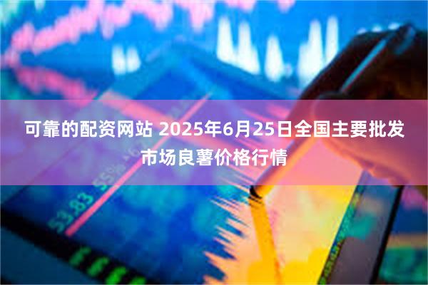 可靠的配资网站 2025年6月25日全国主要批发市场良薯价格行情