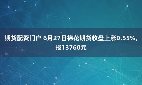 期货配资门户 6月27日棉花期货收盘上涨0.55%，报13760元