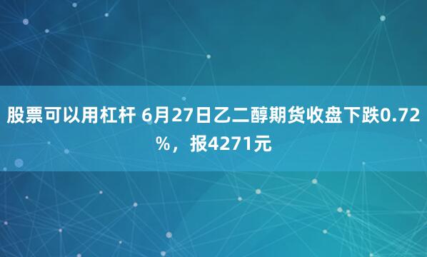 股票可以用杠杆 6月27日乙二醇期货收盘下跌0.72%，报4271元