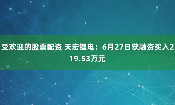 受欢迎的股票配资 天宏锂电：6月27日获融资买入219.53万元