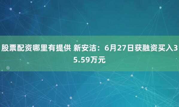 股票配资哪里有提供 新安洁：6月27日获融资买入35.59万元